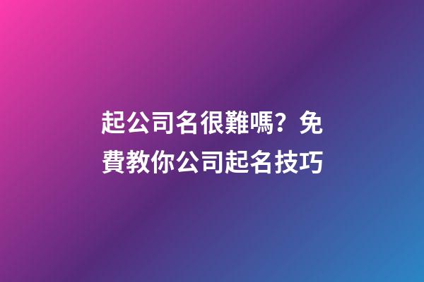 起公司名很難嗎？免費教你公司起名技巧-第1張-公司起名-玄機派