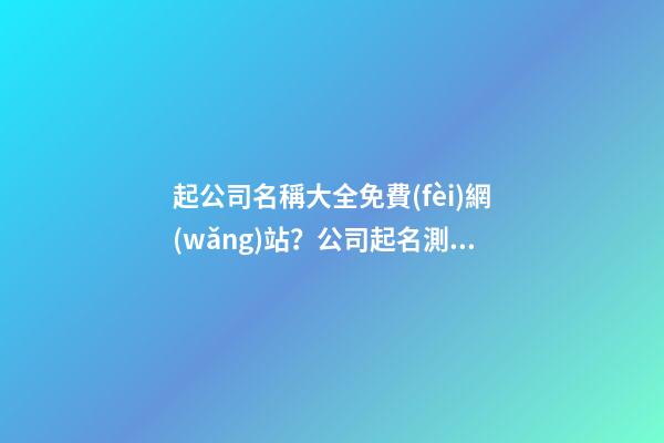 起公司名稱大全免費(fèi)網(wǎng)站？公司起名測試打分免費(fèi)-第1張-公司起名-玄機(jī)派