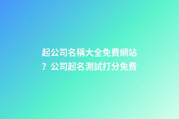 起公司名稱大全免費網站？公司起名測試打分免費