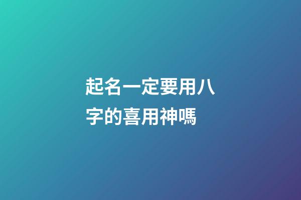 起名一定要用八字的喜用神嗎(起名用八字喜神還是用神)-第1張-寶寶起名-玄機派