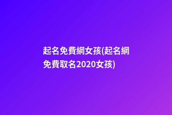 起名免費網女孩(起名網免費取名2020女孩)