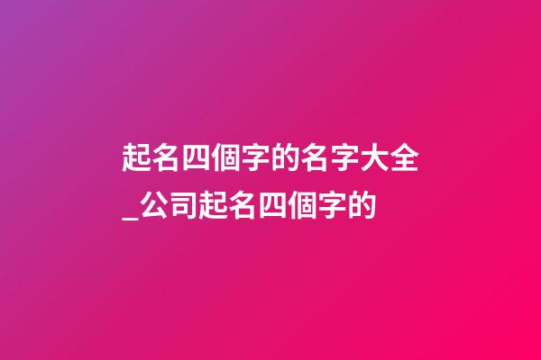 起名四個字的名字大全_公司起名四個字的-第1張-公司起名-玄機派