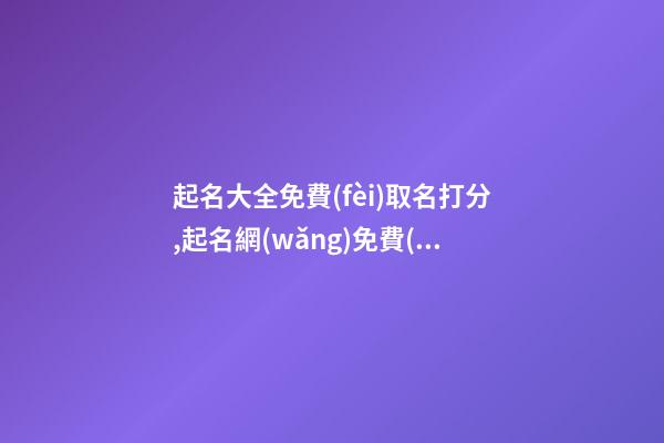 起名大全免費(fèi)取名打分,起名網(wǎng)免費(fèi)打分測(cè)試卜易居