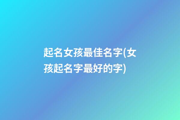 起名女孩最佳名字(女孩起名字最好的字)
