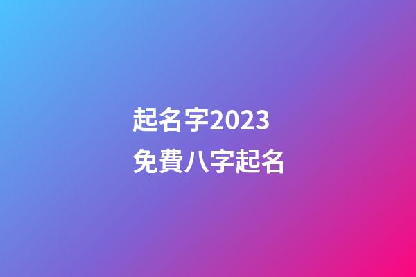 起名字2023免費八字起名(周易起名網唯一官網免費)-第1張-寶寶起名-玄機派