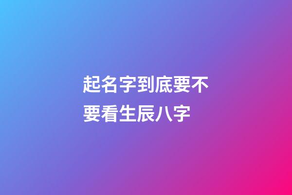 起名字到底要不要看生辰八字-第1張-寶寶起名-玄機派