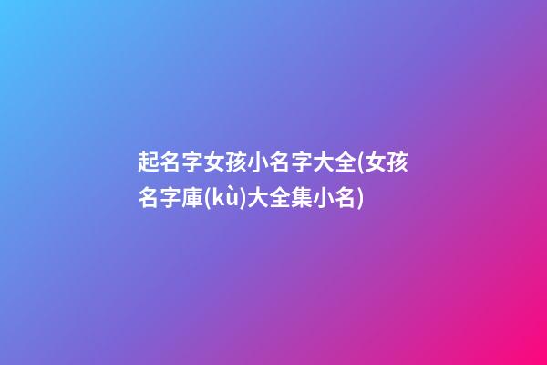 起名字女孩小名字大全(女孩名字庫(kù)大全集小名)