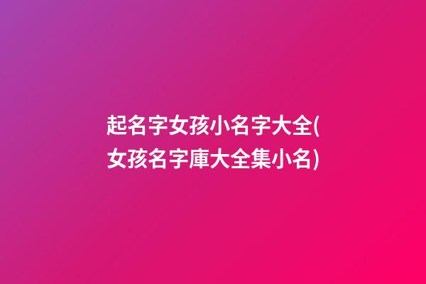 起名字女孩小名字大全(女孩名字庫大全集小名)