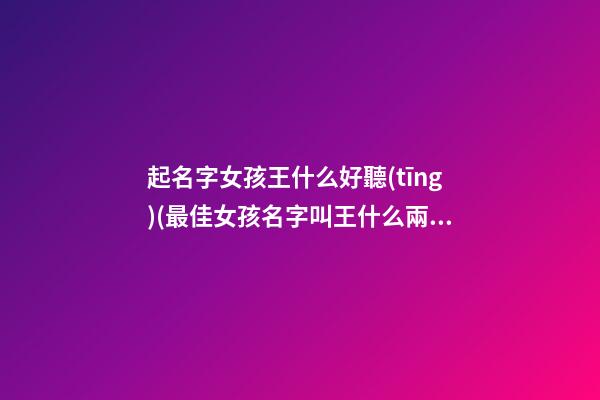 起名字女孩王什么好聽(tīng)(最佳女孩名字叫王什么兩字好)