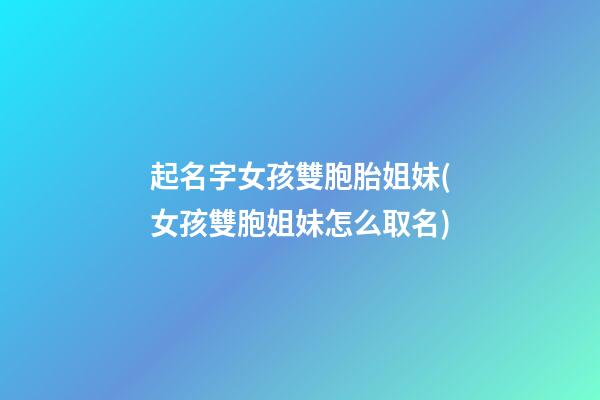 起名字女孩雙胞胎姐妹(女孩雙胞姐妹怎么取名)