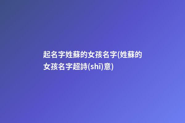 起名字姓蘇的女孩名字(姓蘇的女孩名字超詩(shī)意)