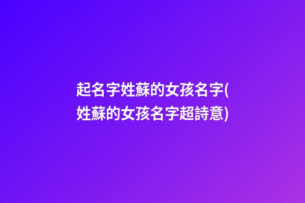 起名字姓蘇的女孩名字(姓蘇的女孩名字超詩意)