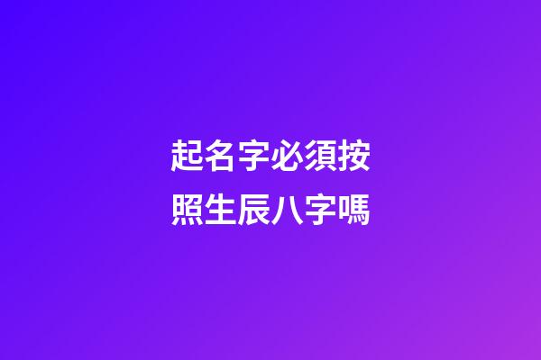 起名字必須按照生辰八字嗎(起名字一定要按生辰八字嗎)-第1張-寶寶起名-玄機派