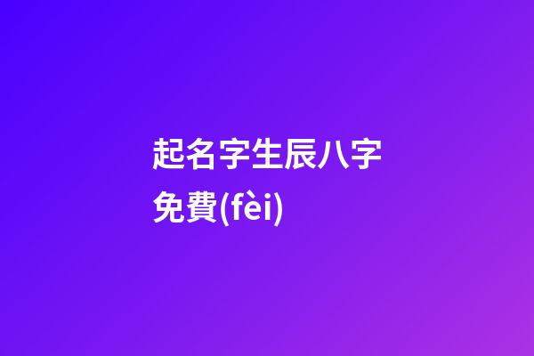 起名字生辰八字免費(fèi)(公司起名字大全免費(fèi))