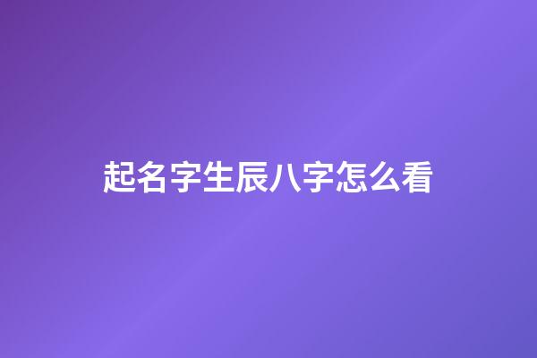 起名字生辰八字怎么看(起名的生辰八字怎么算)