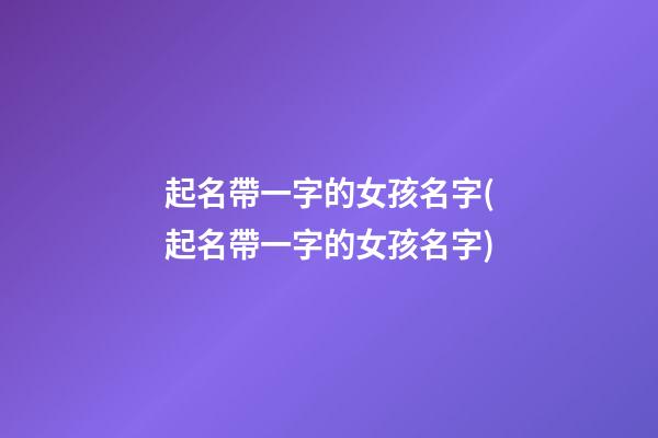 起名帶一字的女孩名字(起名帶一字的女孩名字)
