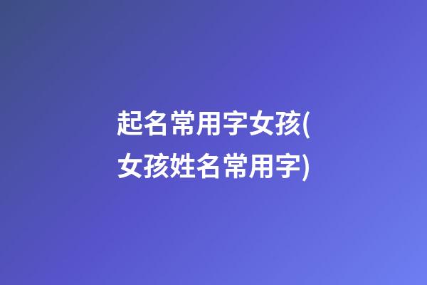 起名常用字女孩(女孩姓名常用字)