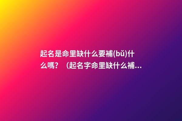 起名是命里缺什么要補(bǔ)什么嗎？（起名字命里缺什么補(bǔ)什么嗎）