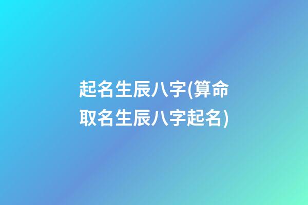 起名生辰八字(算命取名生辰八字起名)