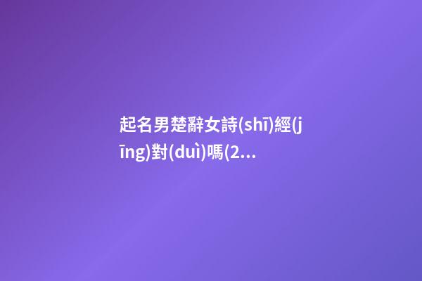起名男楚辭女詩(shī)經(jīng)對(duì)嗎(2000個(gè)男孩詩(shī)經(jīng)楚辭的名字)