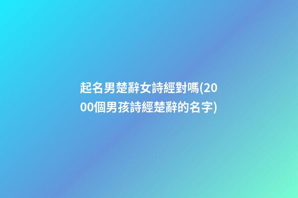 起名男楚辭女詩經對嗎(2000個男孩詩經楚辭的名字)
