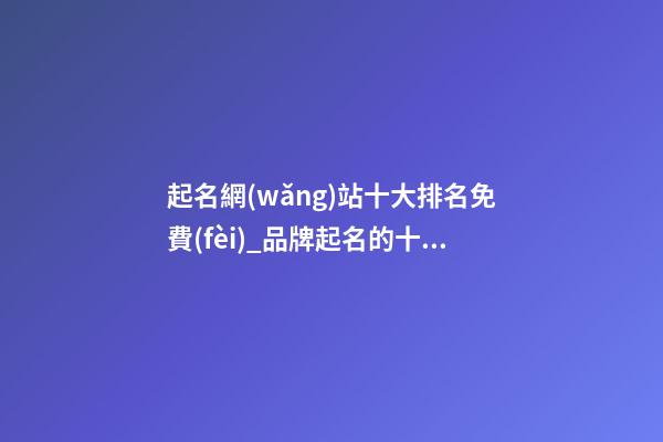 起名網(wǎng)站十大排名免費(fèi)_品牌起名的十大要點(diǎn)-第1張-公司起名-玄機(jī)派