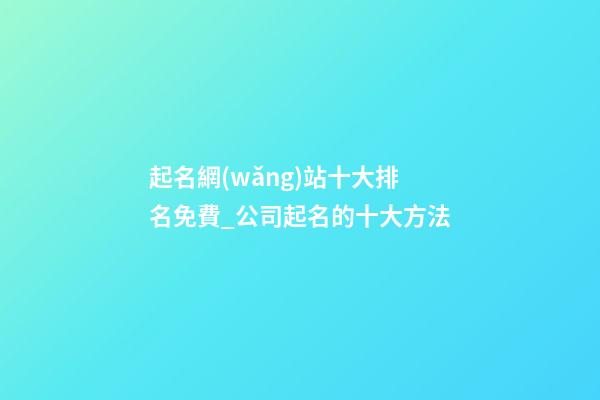 起名網(wǎng)站十大排名免費_公司起名的十大方法-第1張-公司起名-玄機(jī)派