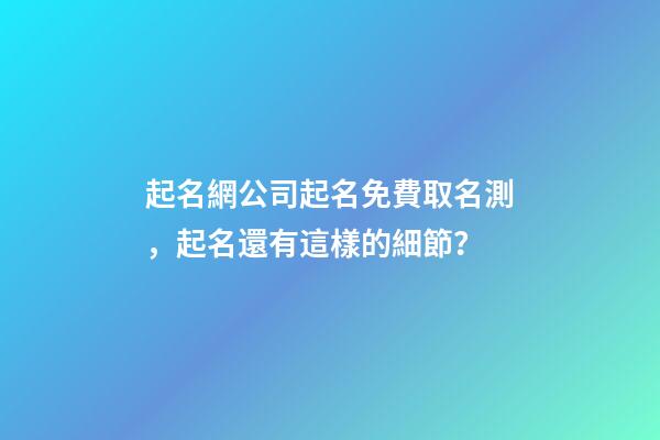 起名網公司起名免費取名測，起名還有這樣的細節？-第1張-公司起名-玄機派