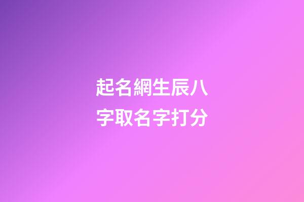 起名網生辰八字取名字打分(起名字大全生辰八字起名免費)-第1張-寶寶起名-玄機派
