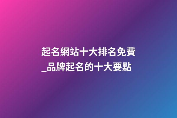 起名網站十大排名免費_品牌起名的十大要點-第1張-公司起名-玄機派