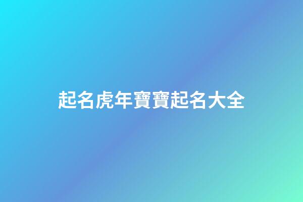 起名虎年寶寶起名大全(虎年寶寶起名大全集)-第1張-寶寶起名-玄機派