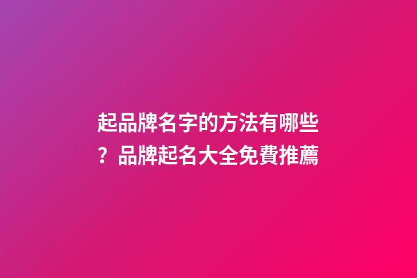 起品牌名字的方法有哪些？品牌起名大全免費推薦-第1張-商標起名-玄機派