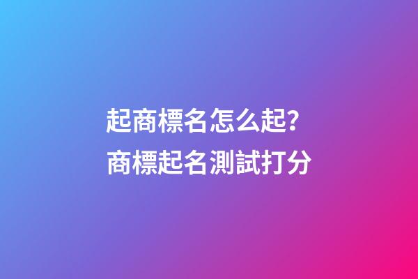 起商標名怎么起？商標起名測試打分-第1張-商標起名-玄機派