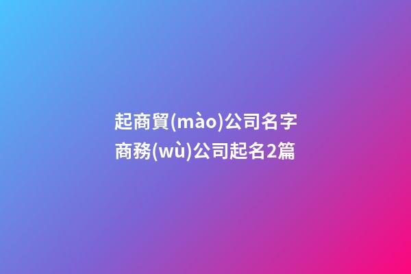 起商貿(mào)公司名字商務(wù)公司起名2篇
