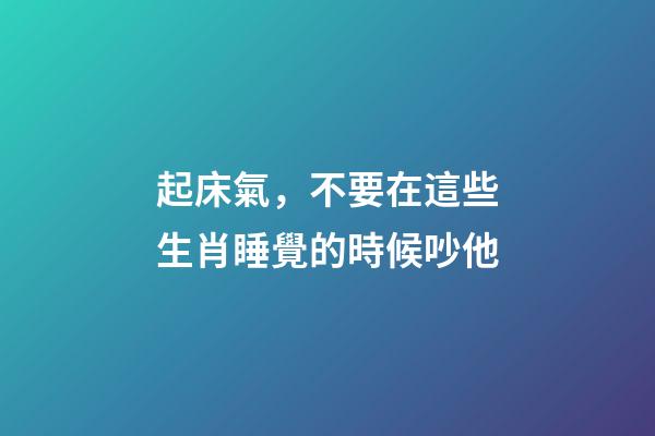 起床氣，不要在這些生肖睡覺的時候吵他