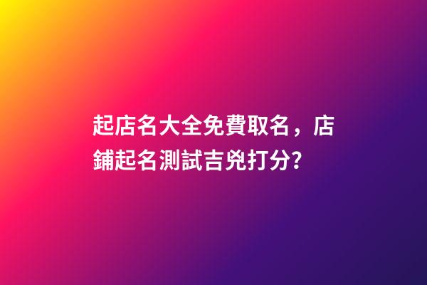 起店名大全免費取名，店鋪起名測試吉兇打分？
