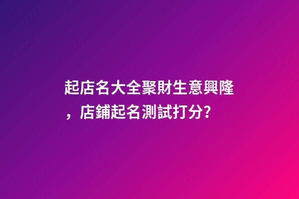 起店名大全聚財生意興隆，店鋪起名測試打分？
