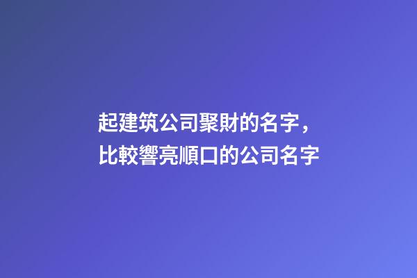 起建筑公司聚財的名字，比較響亮順口的公司名字-第1張-公司起名-玄機派