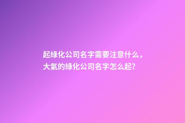 起綠化公司名字需要注意什么，大氣的綠化公司名字怎么起？-第1張-公司起名-玄機派