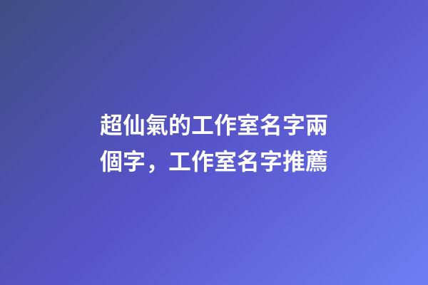 超仙氣的工作室名字兩個字，工作室名字推薦-第1張-公司起名-玄機派