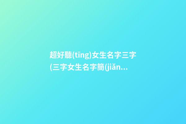 超好聽(tīng)女生名字三字(三字女生名字簡(jiǎn)單干凈)
