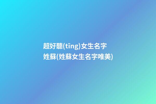 超好聽(tīng)女生名字姓蘇(姓蘇女生名字唯美)