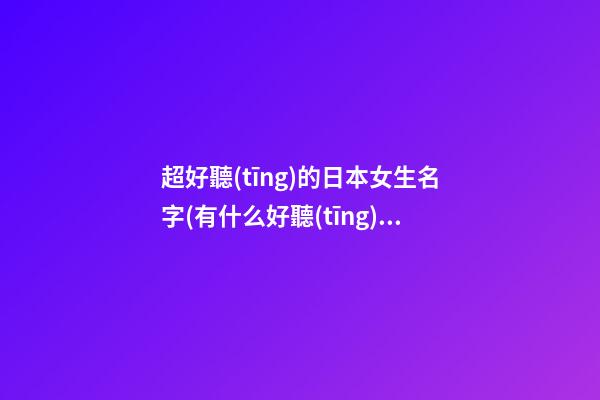 超好聽(tīng)的日本女生名字(有什么好聽(tīng)的日本女生名字)