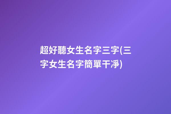超好聽女生名字三字(三字女生名字簡單干凈)