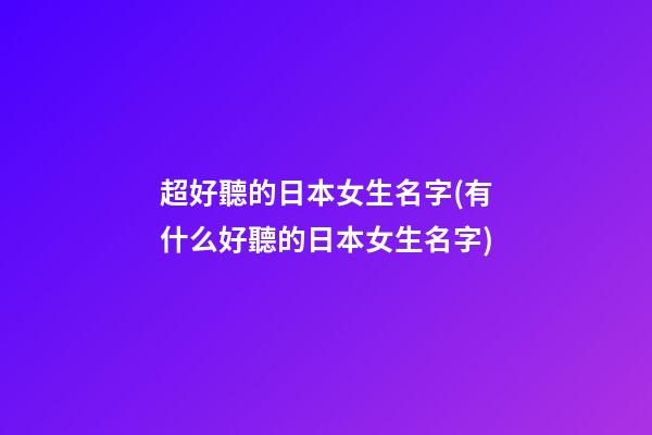 超好聽的日本女生名字(有什么好聽的日本女生名字)