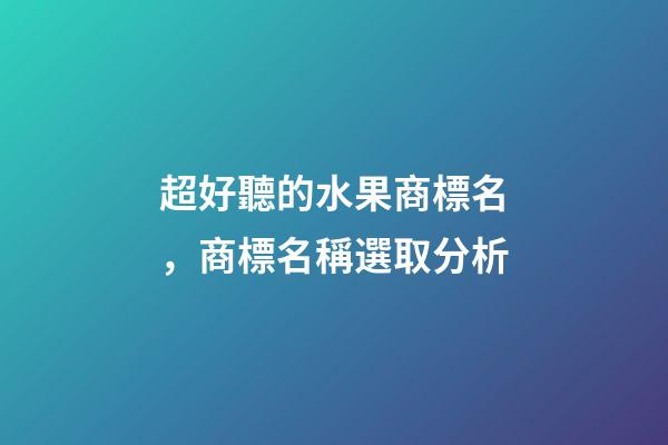 超好聽的水果商標名，商標名稱選取分析-第1張-商標起名-玄機派