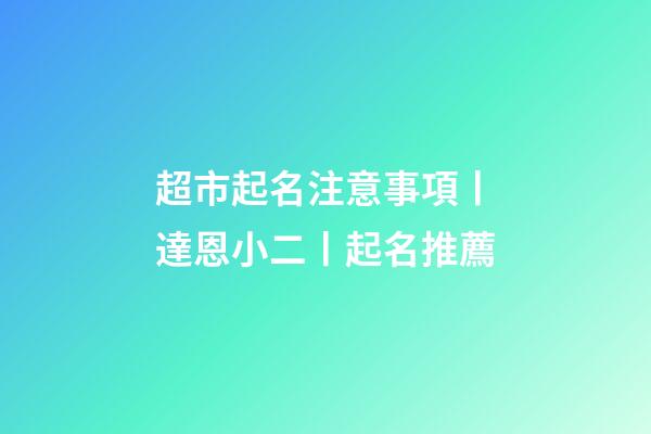 超市起名注意事項丨達恩小二丨起名推薦-第1張-店鋪起名-玄機派