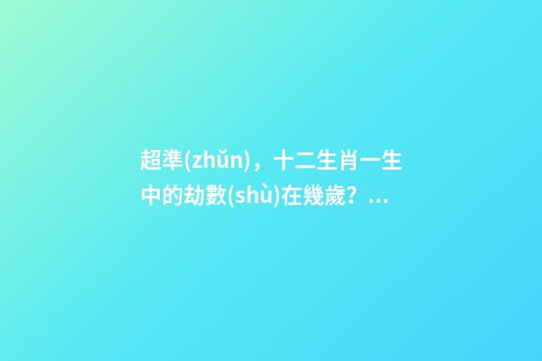 超準(zhǔn)，十二生肖一生中的劫數(shù)在幾歲？（十二生肖一生中的劫數(shù)是幾歲?）