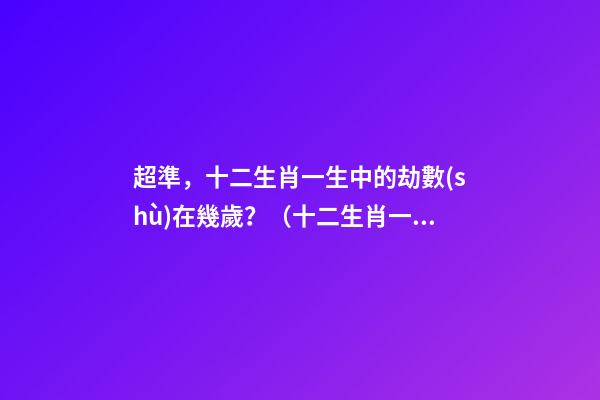 超準，十二生肖一生中的劫數(shù)在幾歲？（十二生肖一生中的劫數(shù)是幾歲?）