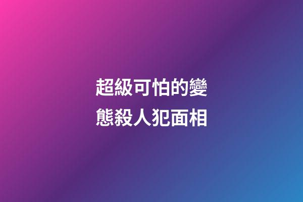 超級可怕的變態殺人犯面相